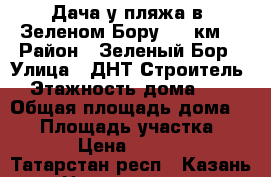 Дача у пляжа в  Зеленом Бору (25 км) › Район ­ Зеленый Бор › Улица ­ ДНТ Строитель › Этажность дома ­ 2 › Общая площадь дома ­ 40 › Площадь участка ­ 200 › Цена ­ 15 000 - Татарстан респ., Казань г. Недвижимость » Дома, коттеджи, дачи аренда   